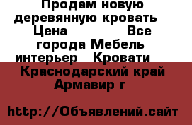 Продам новую деревянную кровать  › Цена ­ 13 850 - Все города Мебель, интерьер » Кровати   . Краснодарский край,Армавир г.